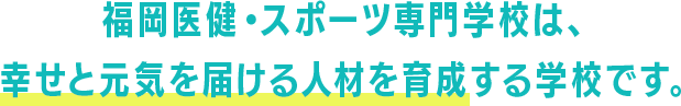 福岡医健・スポーツ専門学校は、幸せと元気を届ける人材を育成する学校です。